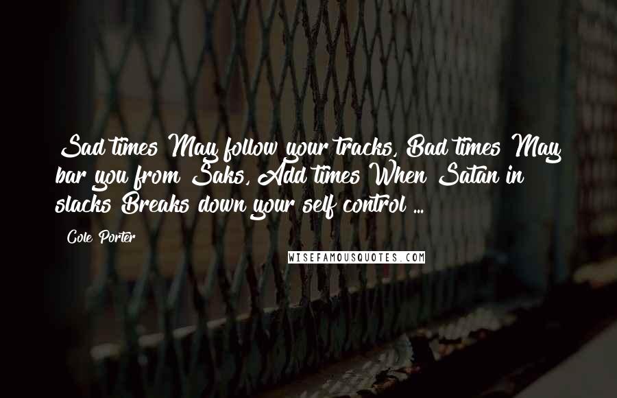 Cole Porter Quotes: Sad times May follow your tracks, Bad times May bar you from Saks, Add times When Satan in slacks Breaks down your self control ...