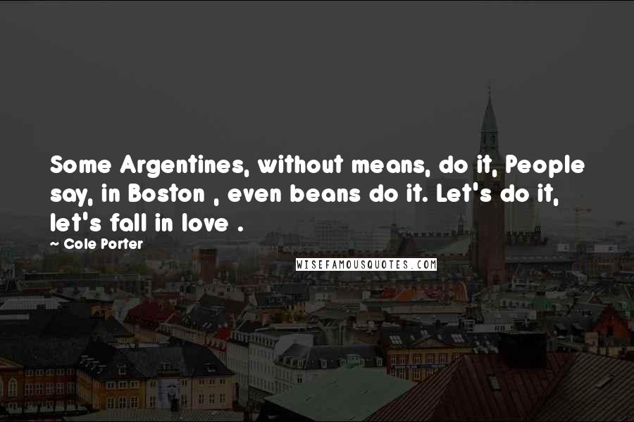 Cole Porter Quotes: Some Argentines, without means, do it, People say, in Boston , even beans do it. Let's do it, let's fall in love .