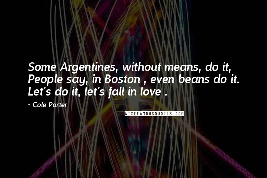 Cole Porter Quotes: Some Argentines, without means, do it, People say, in Boston , even beans do it. Let's do it, let's fall in love .