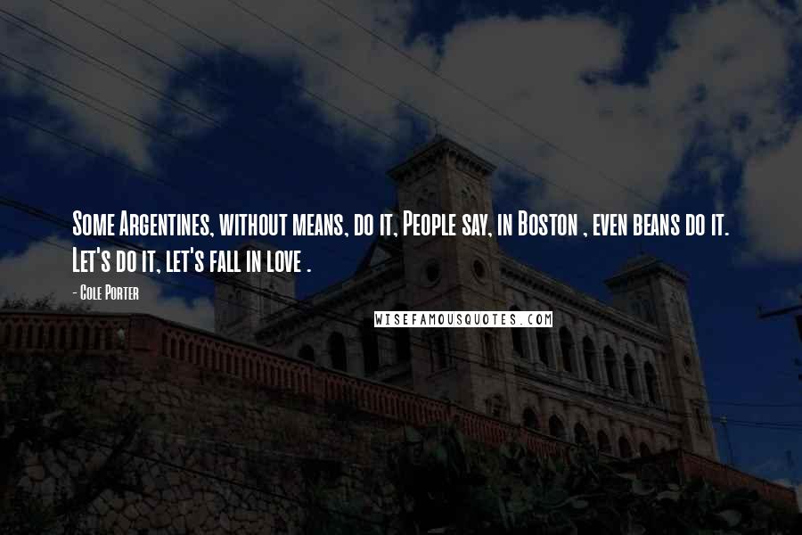 Cole Porter Quotes: Some Argentines, without means, do it, People say, in Boston , even beans do it. Let's do it, let's fall in love .