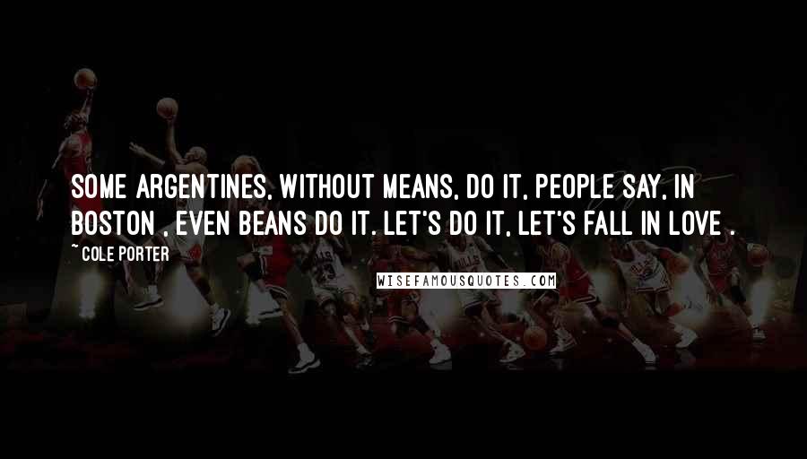 Cole Porter Quotes: Some Argentines, without means, do it, People say, in Boston , even beans do it. Let's do it, let's fall in love .