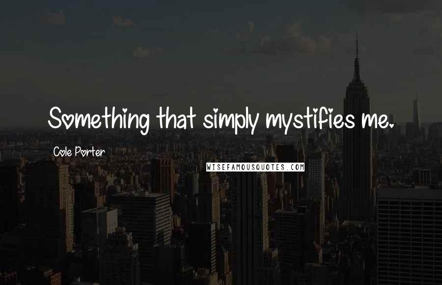 Cole Porter Quotes: Something that simply mystifies me.