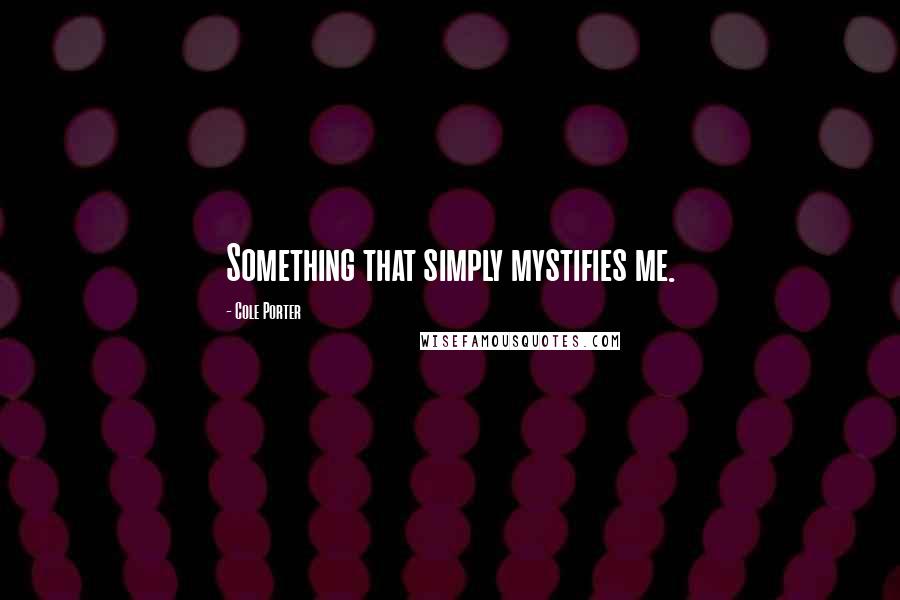 Cole Porter Quotes: Something that simply mystifies me.
