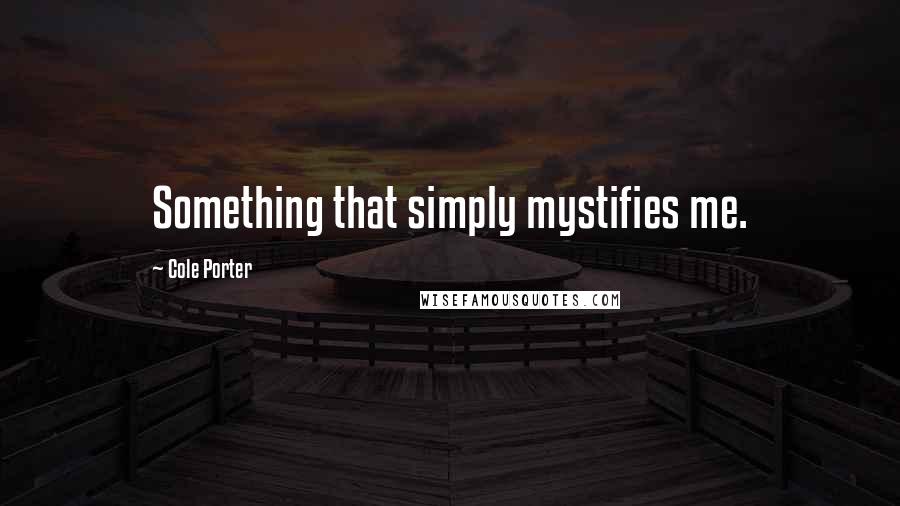 Cole Porter Quotes: Something that simply mystifies me.