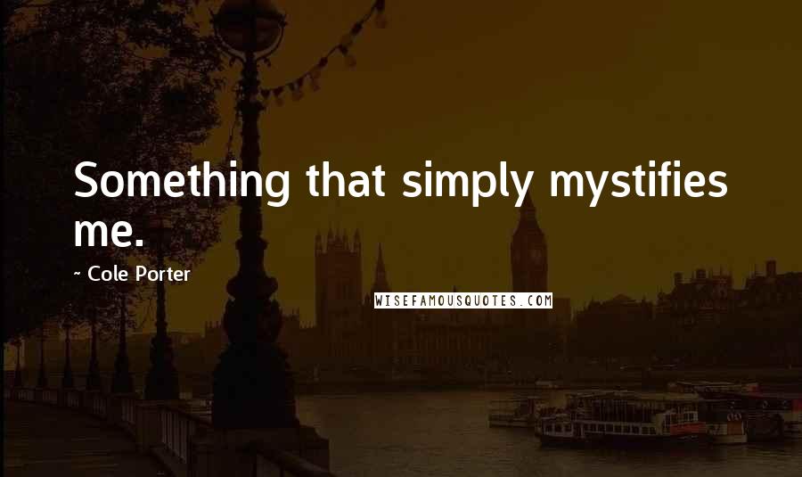 Cole Porter Quotes: Something that simply mystifies me.