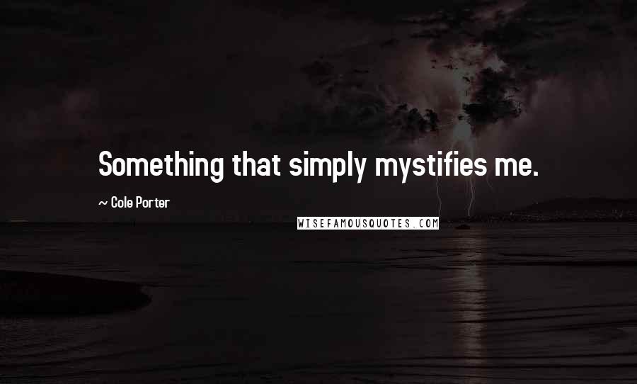 Cole Porter Quotes: Something that simply mystifies me.