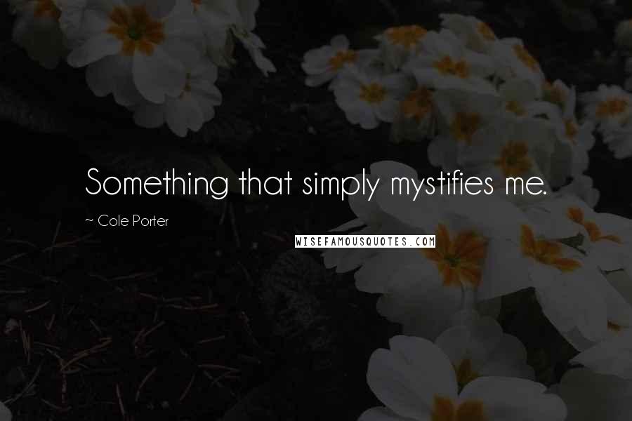 Cole Porter Quotes: Something that simply mystifies me.