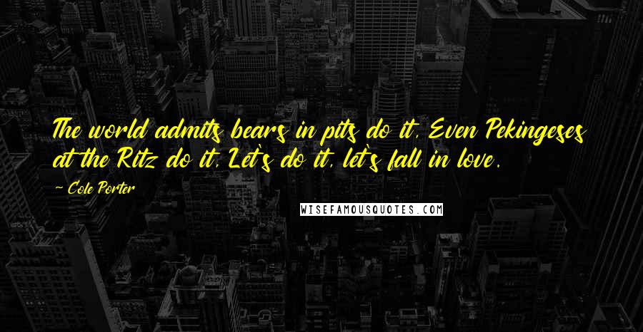 Cole Porter Quotes: The world admits bears in pits do it, Even Pekingeses at the Ritz do it, Let's do it, let's fall in love.