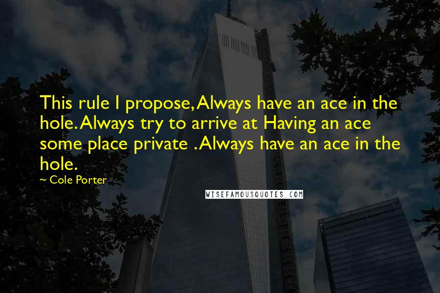 Cole Porter Quotes: This rule I propose, Always have an ace in the hole. Always try to arrive at Having an ace some place private . Always have an ace in the hole.