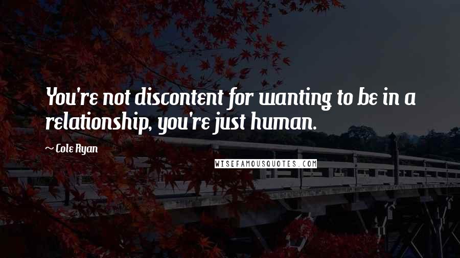 Cole Ryan Quotes: You're not discontent for wanting to be in a relationship, you're just human.