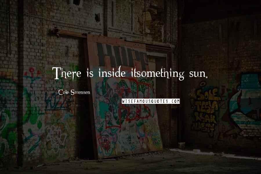 Cole Swensen Quotes: There is inside itsomething sun.