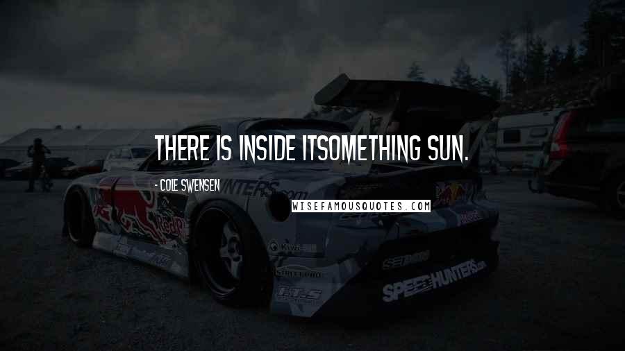 Cole Swensen Quotes: There is inside itsomething sun.
