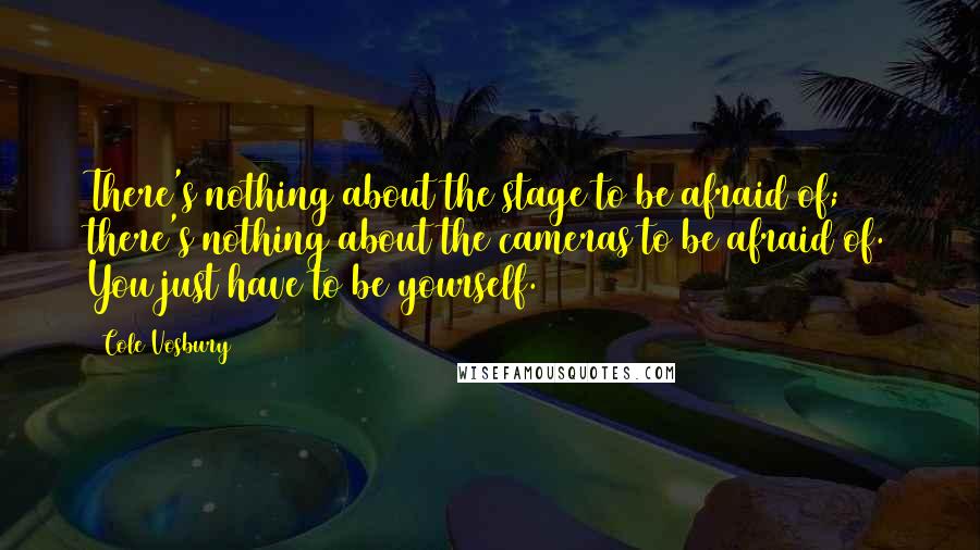 Cole Vosbury Quotes: There's nothing about the stage to be afraid of; there's nothing about the cameras to be afraid of. You just have to be yourself.