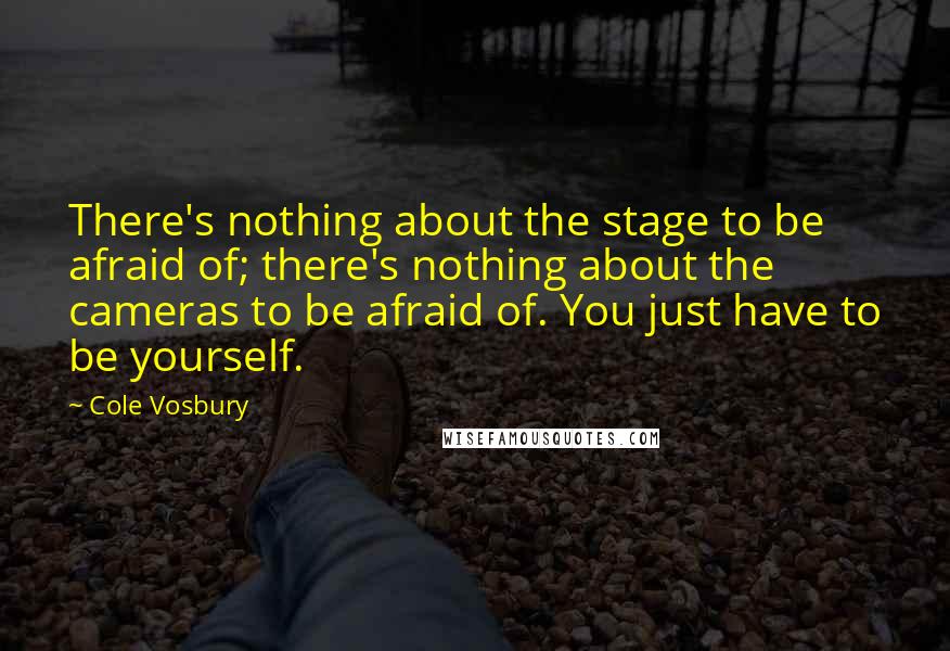 Cole Vosbury Quotes: There's nothing about the stage to be afraid of; there's nothing about the cameras to be afraid of. You just have to be yourself.