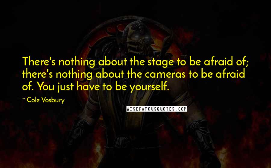 Cole Vosbury Quotes: There's nothing about the stage to be afraid of; there's nothing about the cameras to be afraid of. You just have to be yourself.