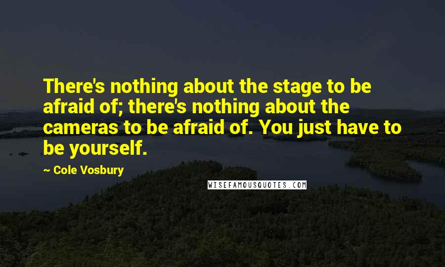 Cole Vosbury Quotes: There's nothing about the stage to be afraid of; there's nothing about the cameras to be afraid of. You just have to be yourself.