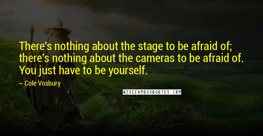 Cole Vosbury Quotes: There's nothing about the stage to be afraid of; there's nothing about the cameras to be afraid of. You just have to be yourself.