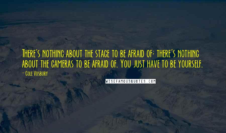 Cole Vosbury Quotes: There's nothing about the stage to be afraid of; there's nothing about the cameras to be afraid of. You just have to be yourself.