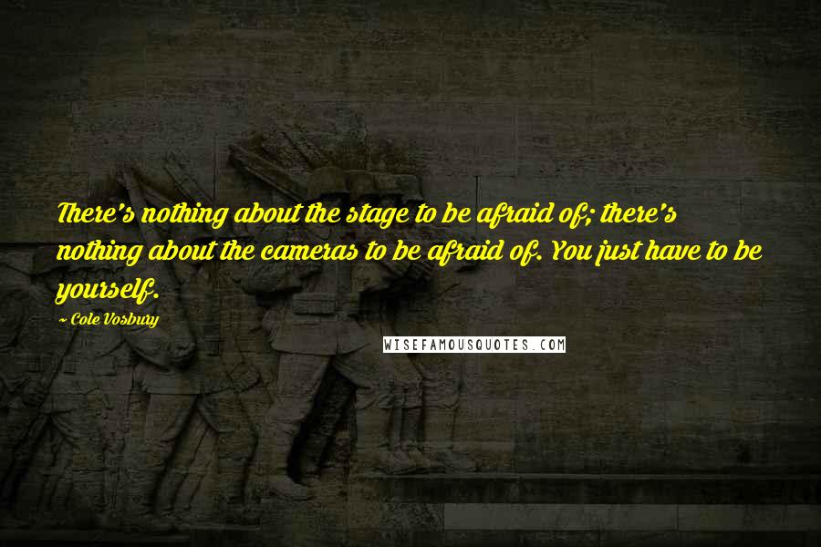 Cole Vosbury Quotes: There's nothing about the stage to be afraid of; there's nothing about the cameras to be afraid of. You just have to be yourself.