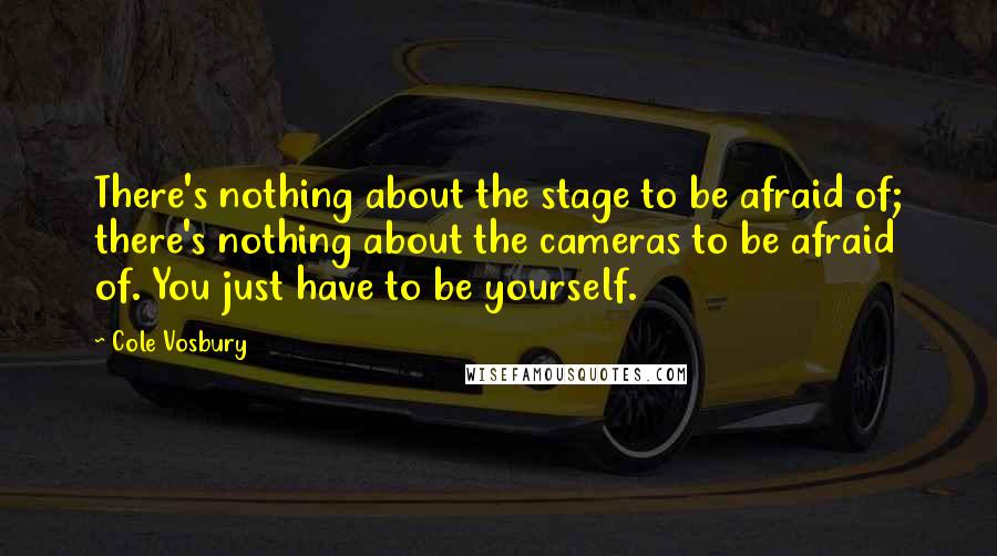 Cole Vosbury Quotes: There's nothing about the stage to be afraid of; there's nothing about the cameras to be afraid of. You just have to be yourself.