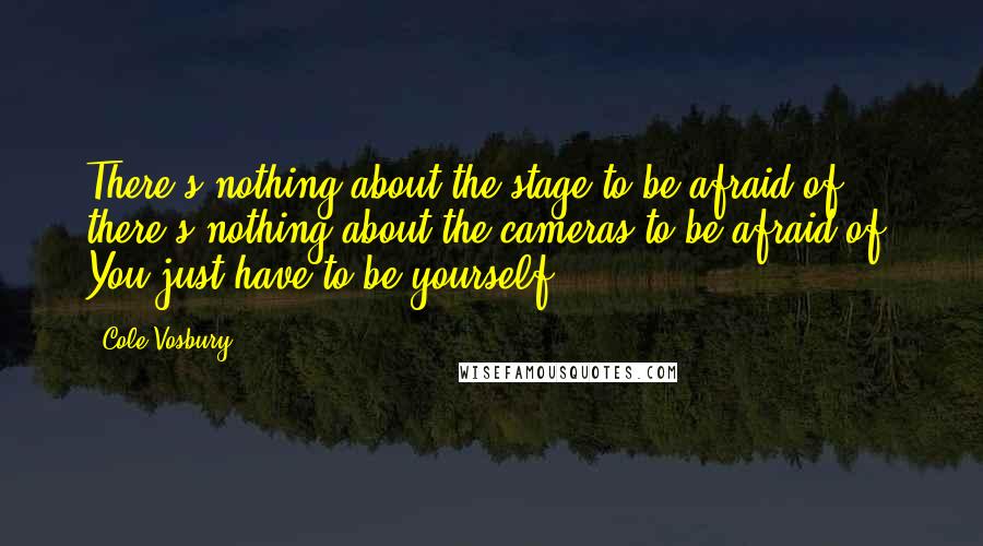 Cole Vosbury Quotes: There's nothing about the stage to be afraid of; there's nothing about the cameras to be afraid of. You just have to be yourself.