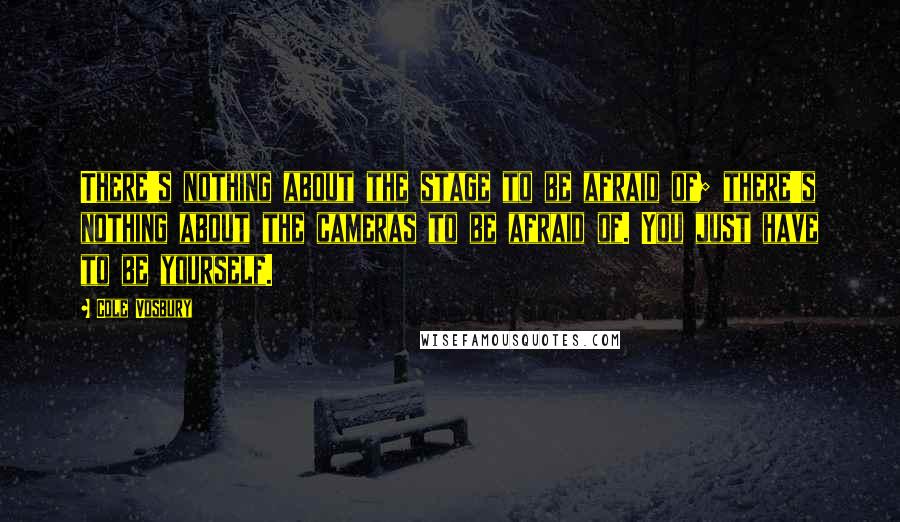 Cole Vosbury Quotes: There's nothing about the stage to be afraid of; there's nothing about the cameras to be afraid of. You just have to be yourself.