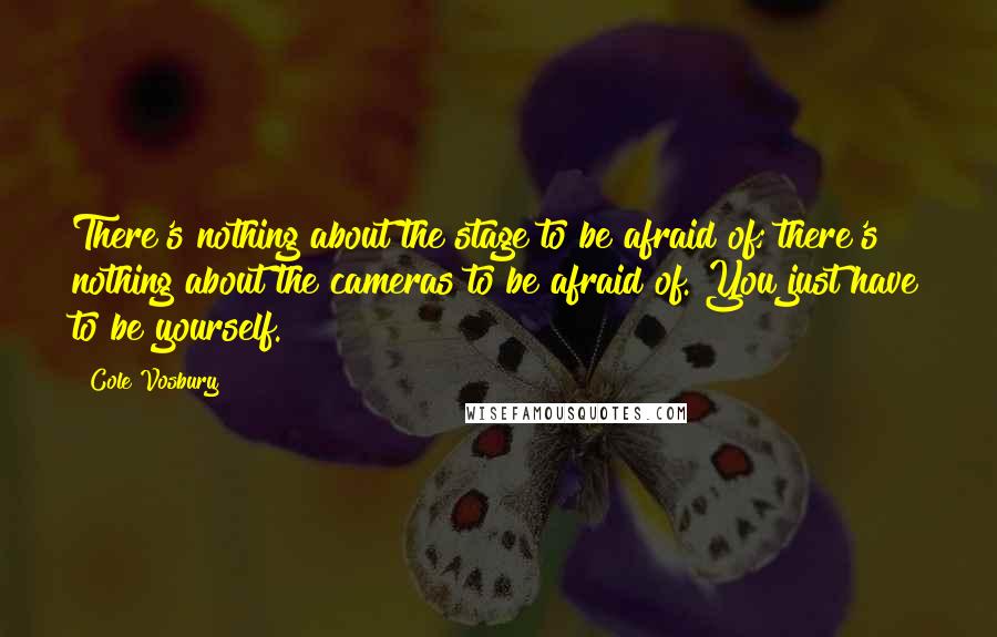 Cole Vosbury Quotes: There's nothing about the stage to be afraid of; there's nothing about the cameras to be afraid of. You just have to be yourself.