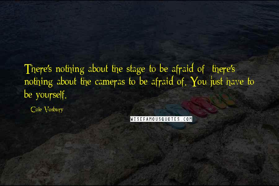 Cole Vosbury Quotes: There's nothing about the stage to be afraid of; there's nothing about the cameras to be afraid of. You just have to be yourself.