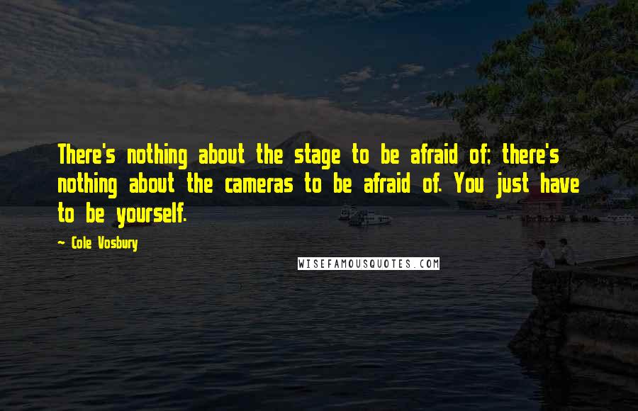 Cole Vosbury Quotes: There's nothing about the stage to be afraid of; there's nothing about the cameras to be afraid of. You just have to be yourself.