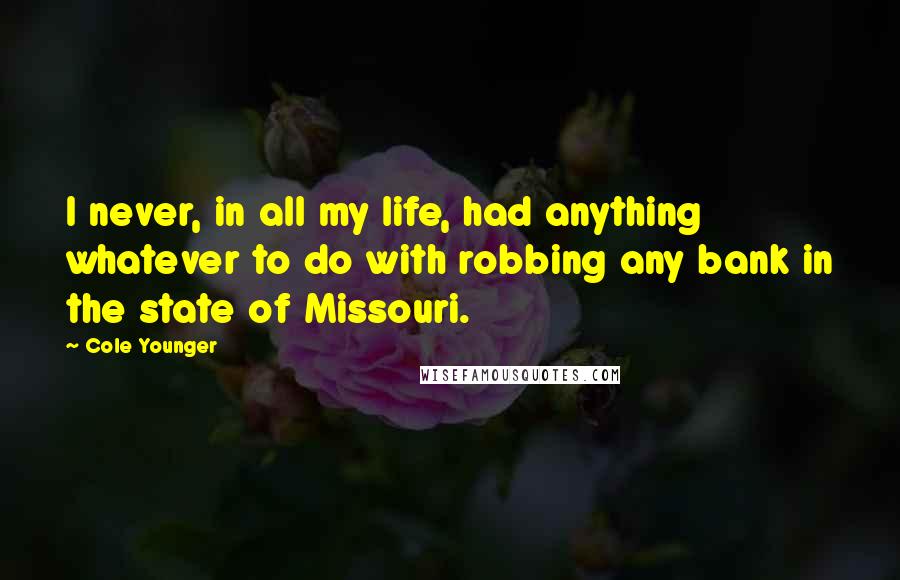 Cole Younger Quotes: I never, in all my life, had anything whatever to do with robbing any bank in the state of Missouri.