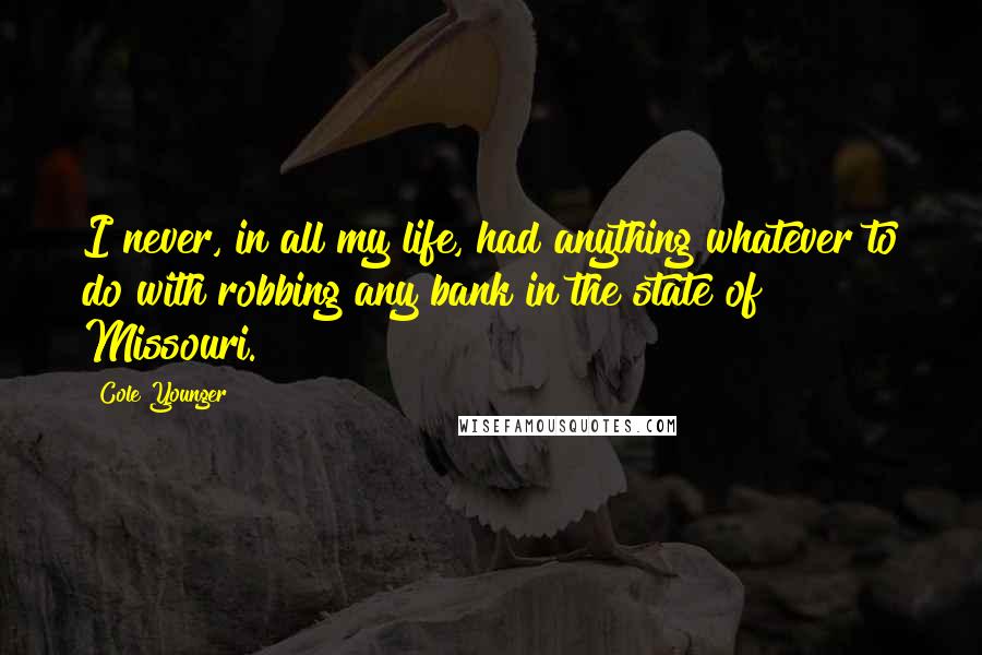 Cole Younger Quotes: I never, in all my life, had anything whatever to do with robbing any bank in the state of Missouri.