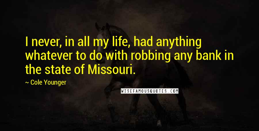 Cole Younger Quotes: I never, in all my life, had anything whatever to do with robbing any bank in the state of Missouri.