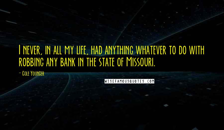 Cole Younger Quotes: I never, in all my life, had anything whatever to do with robbing any bank in the state of Missouri.