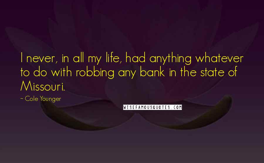 Cole Younger Quotes: I never, in all my life, had anything whatever to do with robbing any bank in the state of Missouri.