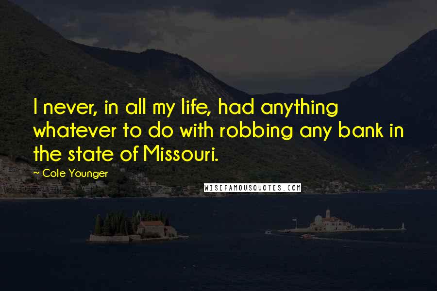 Cole Younger Quotes: I never, in all my life, had anything whatever to do with robbing any bank in the state of Missouri.