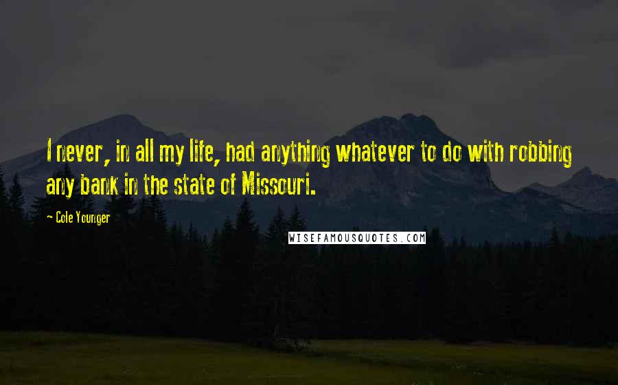 Cole Younger Quotes: I never, in all my life, had anything whatever to do with robbing any bank in the state of Missouri.