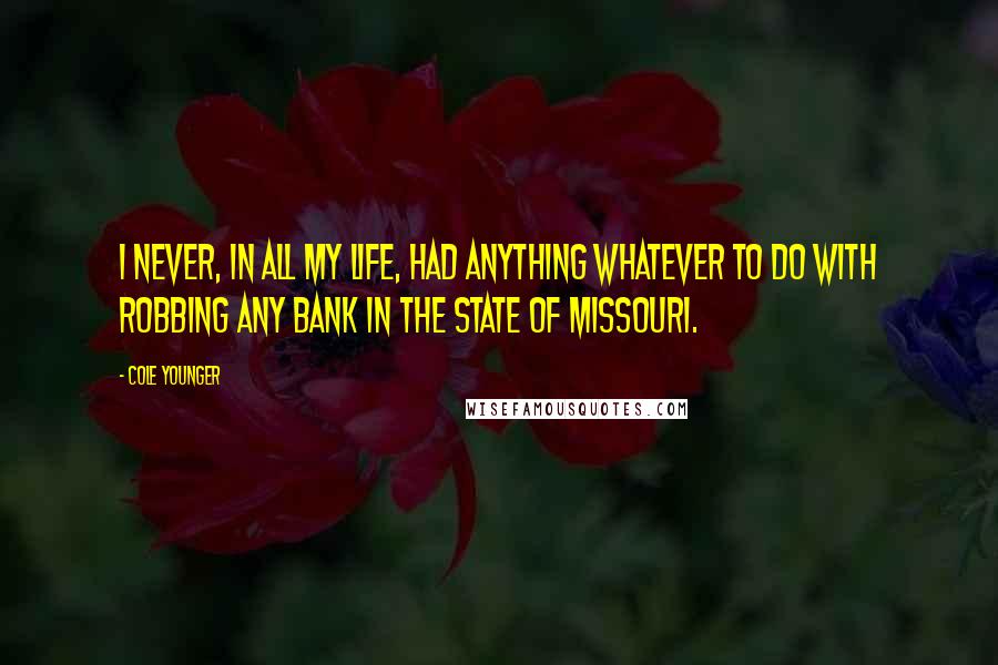 Cole Younger Quotes: I never, in all my life, had anything whatever to do with robbing any bank in the state of Missouri.