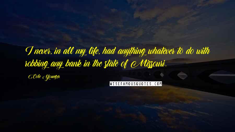 Cole Younger Quotes: I never, in all my life, had anything whatever to do with robbing any bank in the state of Missouri.