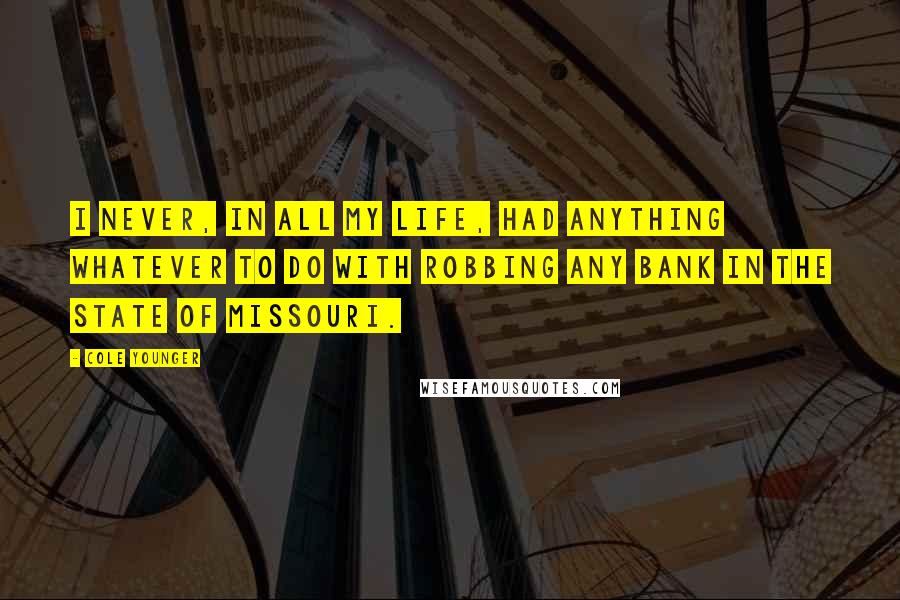 Cole Younger Quotes: I never, in all my life, had anything whatever to do with robbing any bank in the state of Missouri.