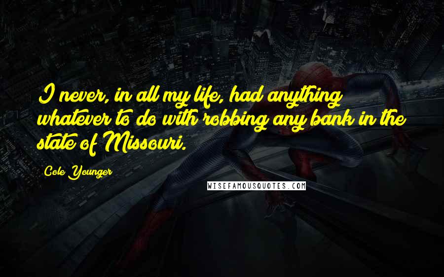 Cole Younger Quotes: I never, in all my life, had anything whatever to do with robbing any bank in the state of Missouri.