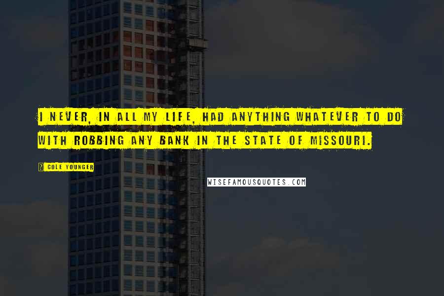 Cole Younger Quotes: I never, in all my life, had anything whatever to do with robbing any bank in the state of Missouri.