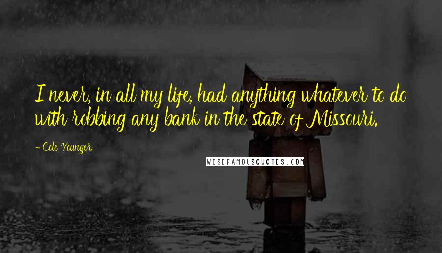 Cole Younger Quotes: I never, in all my life, had anything whatever to do with robbing any bank in the state of Missouri.