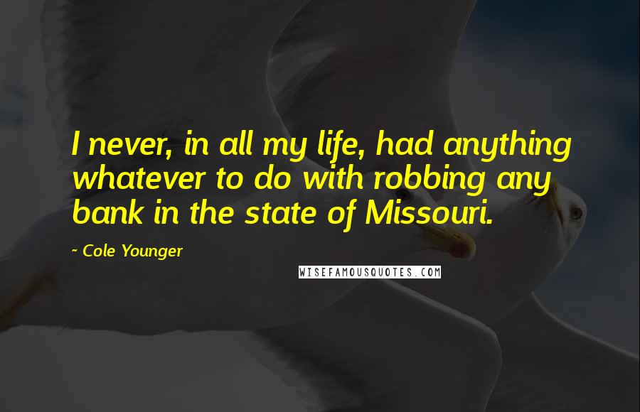 Cole Younger Quotes: I never, in all my life, had anything whatever to do with robbing any bank in the state of Missouri.