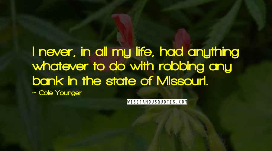 Cole Younger Quotes: I never, in all my life, had anything whatever to do with robbing any bank in the state of Missouri.