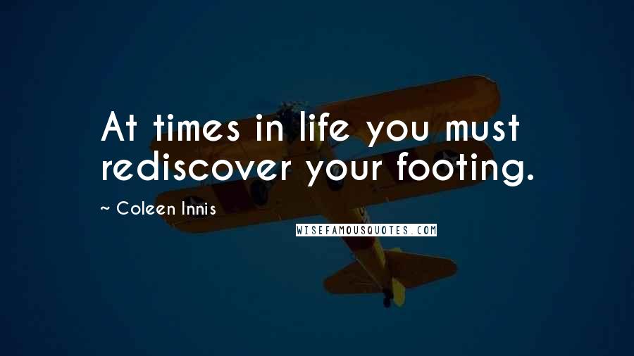 Coleen Innis Quotes: At times in life you must rediscover your footing.