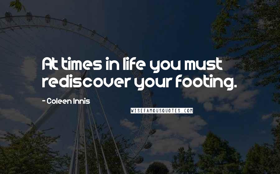 Coleen Innis Quotes: At times in life you must rediscover your footing.