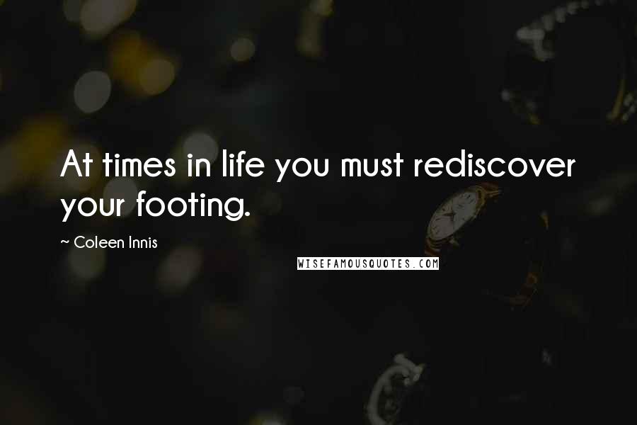 Coleen Innis Quotes: At times in life you must rediscover your footing.