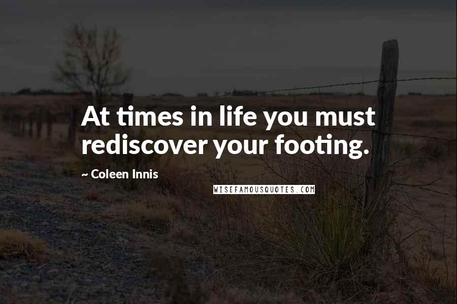 Coleen Innis Quotes: At times in life you must rediscover your footing.