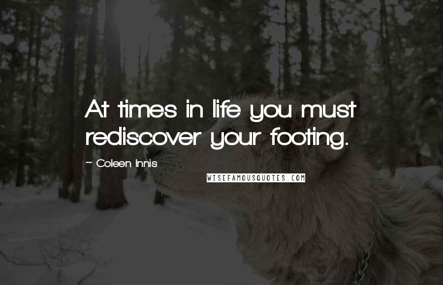 Coleen Innis Quotes: At times in life you must rediscover your footing.