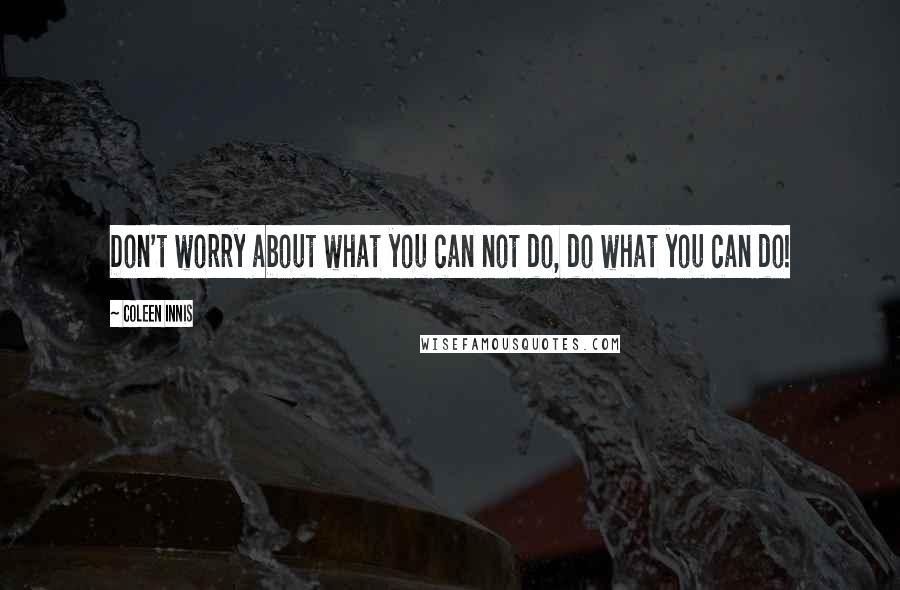 Coleen Innis Quotes: Don't worry about what you can not do, do what you can do!